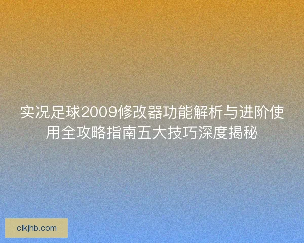 实况足球2009修改器功能解析与进阶使用全攻略指南五大技巧深度揭秘 实况足球2009修改器功能解析与进阶使用全攻略指南五大技巧深度揭秘