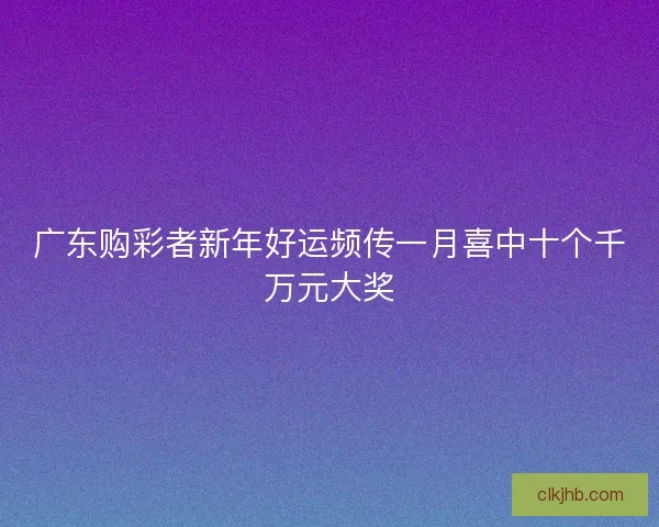 广东购彩者新年好运频传一月喜中十个千万元大奖