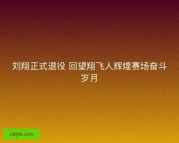 刘翔正式退役 回望翔飞人辉煌赛场奋斗岁月