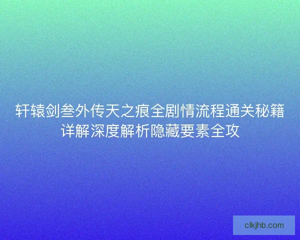 轩辕剑叁外传天之痕全剧情流程通关秘籍详解深度解析隐藏要素全攻